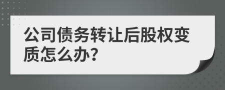 公司债务转让后股权变质怎么办？