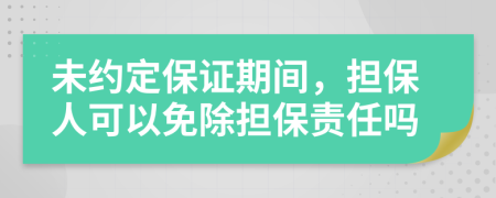 未约定保证期间，担保人可以免除担保责任吗