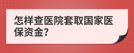 怎样查医院套取国家医保资金？