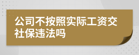 公司不按照实际工资交社保违法吗