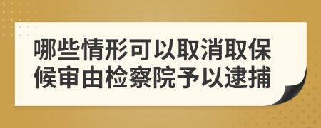 哪些情形可以取消取保候审由检察院予以逮捕