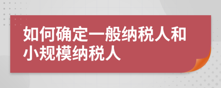 如何确定一般纳税人和小规模纳税人