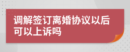 调解签订离婚协议以后可以上诉吗