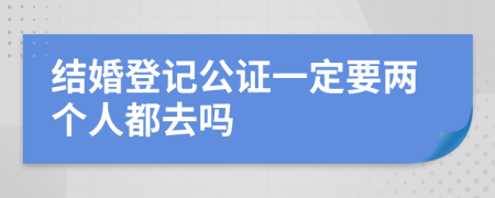 结婚登记公证一定要两个人都去吗