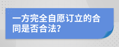 一方完全自愿订立的合同是否合法？