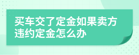 买车交了定金如果卖方违约定金怎么办