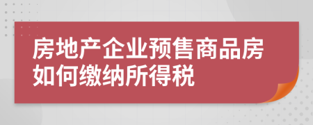 房地产企业预售商品房如何缴纳所得税