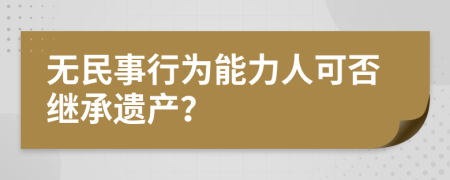 无民事行为能力人可否继承遗产？