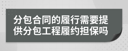 分包合同的履行需要提供分包工程履约担保吗