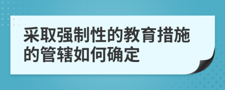 采取强制性的教育措施的管辖如何确定