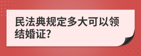 民法典规定多大可以领结婚证?