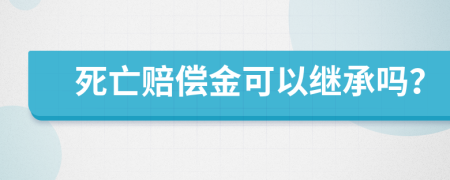 死亡赔偿金可以继承吗？