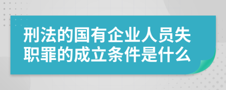 刑法的国有企业人员失职罪的成立条件是什么