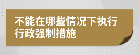 不能在哪些情况下执行行政强制措施