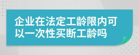 企业在法定工龄限内可以一次性买断工龄吗