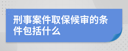 刑事案件取保候审的条件包括什么