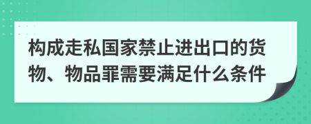 构成走私国家禁止进出口的货物、物品罪需要满足什么条件