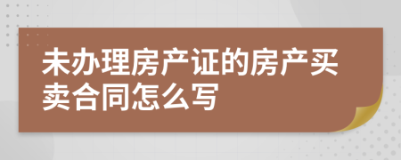 未办理房产证的房产买卖合同怎么写