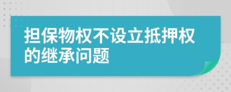 担保物权不设立抵押权的继承问题