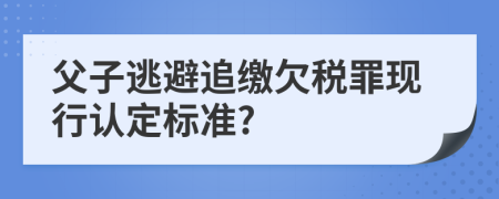 父子逃避追缴欠税罪现行认定标准?