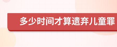 多少时间才算遗弃儿童罪