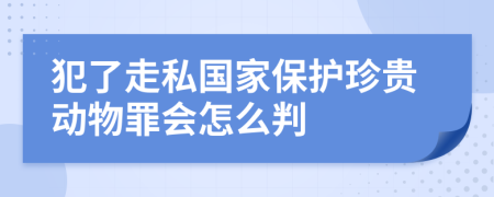 犯了走私国家保护珍贵动物罪会怎么判