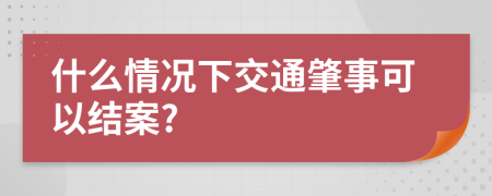 什么情况下交通肇事可以结案?