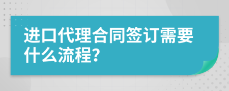 进口代理合同签订需要什么流程？