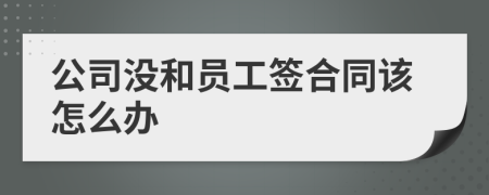 公司没和员工签合同该怎么办