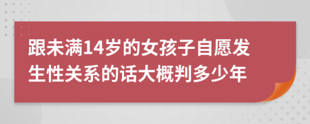 跟未满14岁的女孩子自愿发生性关系的话大概判多少年