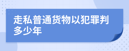 走私普通货物以犯罪判多少年