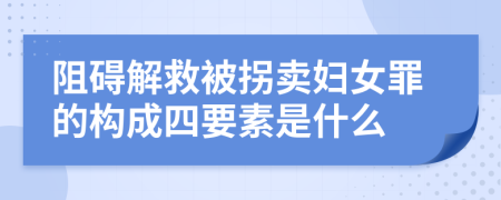 阻碍解救被拐卖妇女罪的构成四要素是什么