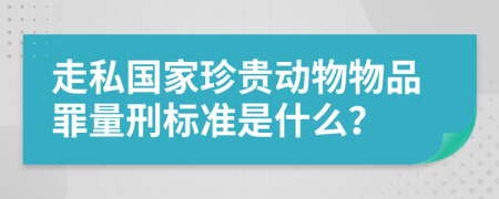 走私国家珍贵动物物品罪量刑标准是什么？