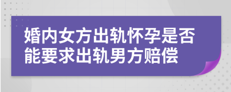 婚内女方出轨怀孕是否能要求出轨男方赔偿