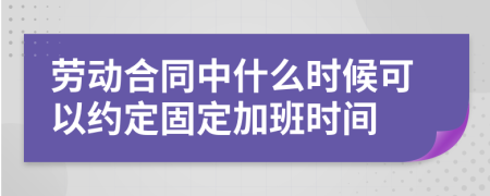 劳动合同中什么时候可以约定固定加班时间