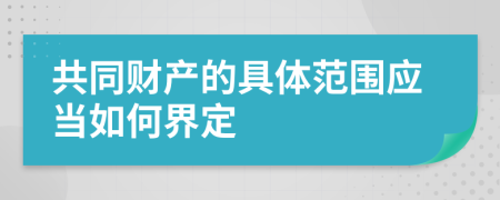 共同财产的具体范围应当如何界定