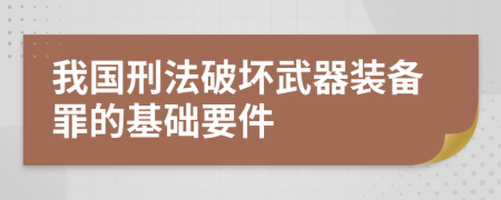 我国刑法破坏武器装备罪的基础要件