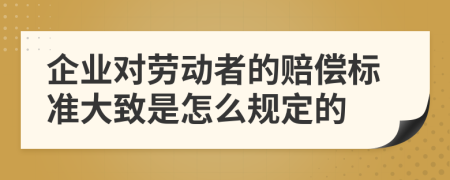 企业对劳动者的赔偿标准大致是怎么规定的