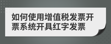 如何使用增值税发票开票系统开具红字发票