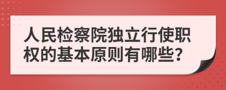 人民检察院独立行使职权的基本原则有哪些？