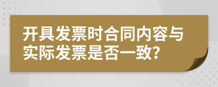 开具发票时合同内容与实际发票是否一致？