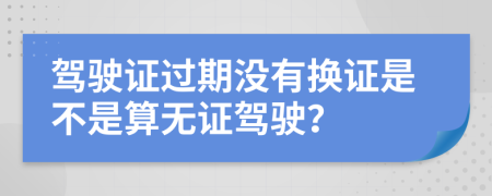 驾驶证过期没有换证是不是算无证驾驶？