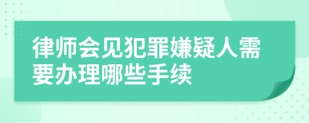 律师会见犯罪嫌疑人需要办理哪些手续