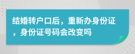 结婚转户口后，重新办身份证，身份证号码会改变吗