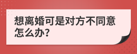 想离婚可是对方不同意怎么办？