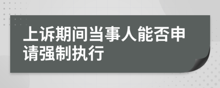 上诉期间当事人能否申请强制执行