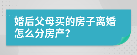 婚后父母买的房子离婚怎么分房产？