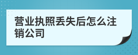 营业执照丢失后怎么注销公司