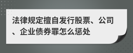 法律规定擅自发行股票、公司、企业债券罪怎么惩处