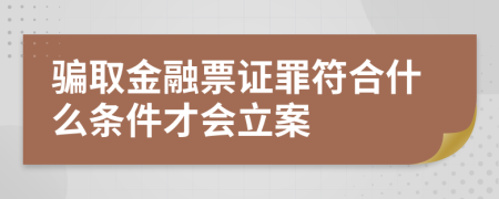 骗取金融票证罪符合什么条件才会立案